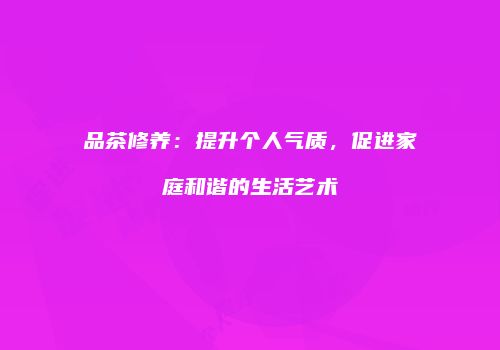 品茶修养：提升个人气质，促进家庭和谐的生活艺术