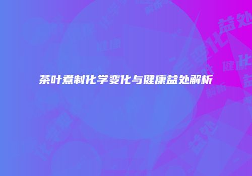 茶叶煮制化学变化与健康益处解析