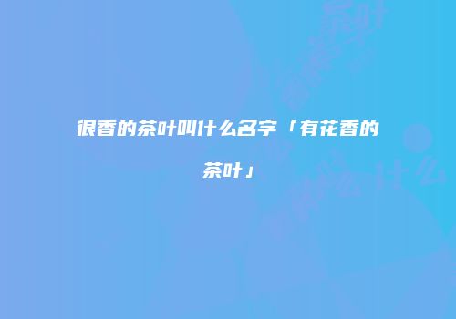 很香的茶叶叫什么名字「有花香的茶叶」