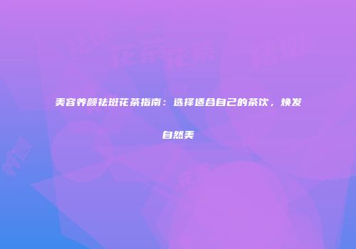 美容养颜祛斑花茶指南：选择适合自己的茶饮，焕发自然美