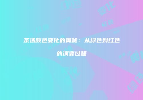 茶汤颜色变化的奥秘：从绿色到红色的演变过程