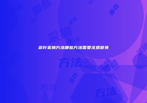 茶叶采摘方法哪些方法需要注意避免