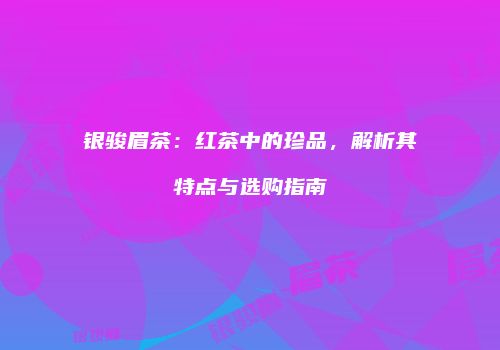 银骏眉茶：红茶中的珍品，解析其特点与选购指南