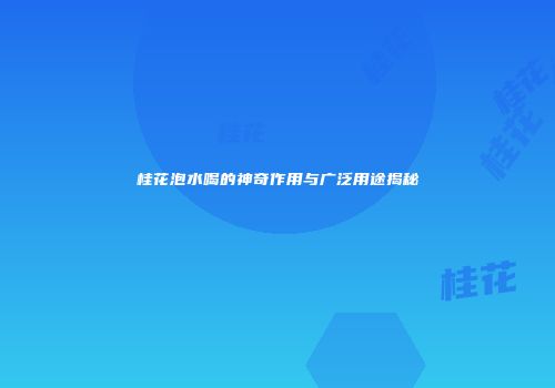 桂花泡水喝的神奇作用与广泛用途揭秘