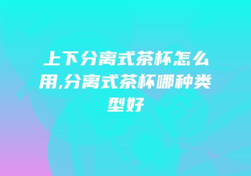 上下分离式茶杯怎么用,分离式茶杯哪种类型好