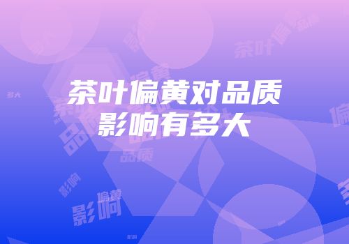 茶叶偏黄对品质影响有多大