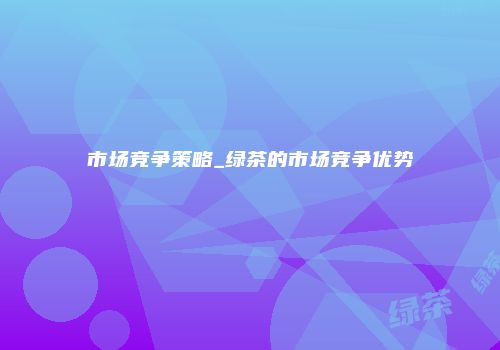 市场竞争策略_绿茶的市场竞争优势
