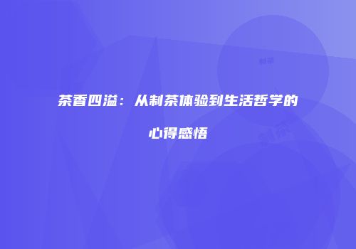 茶香四溢：从制茶体验到生活哲学的心得感悟