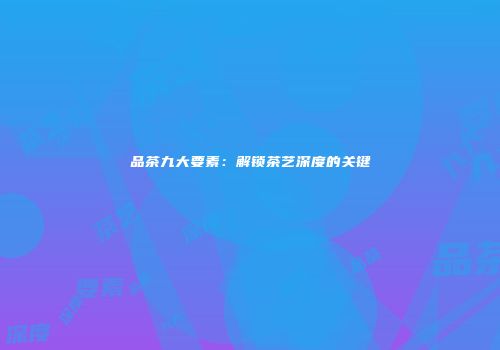 品茶九大要素：解锁茶艺深度的关键