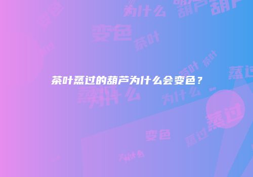 茶叶蒸过的葫芦为什么会变色？