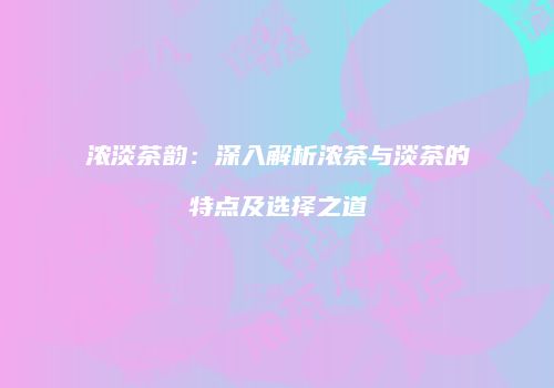 浓淡茶韵：深入解析浓茶与淡茶的特点及选择之道