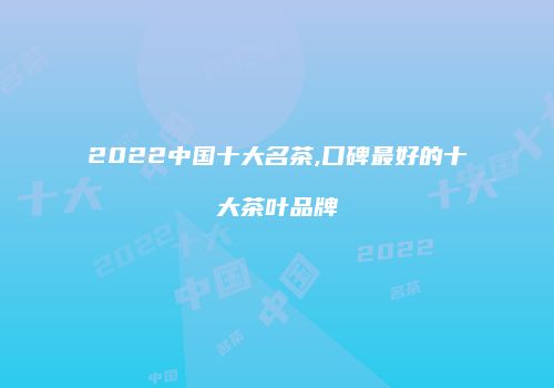 2022中国十大名茶,口碑最好的十大茶叶品牌