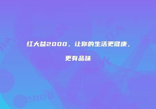 红大益2000，让你的生活更健康，更有品味