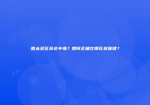 喝太多花茶会中毒？如何正确饮用花茶保健？