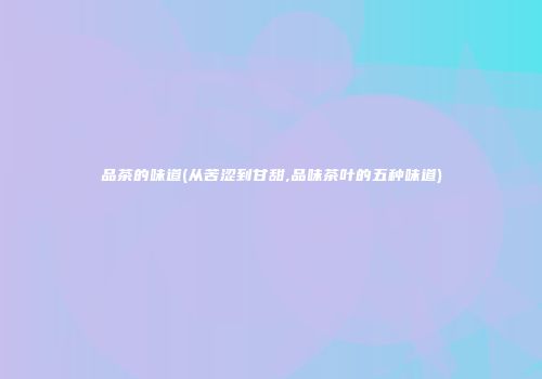 品茶的味道(从苦涩到甘甜,品味茶叶的五种味道)