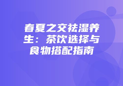 春夏之交祛湿养生：茶饮选择与食物搭配指南