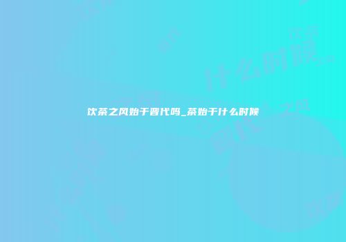 饮茶之风始于晋代吗_茶始于什么时候