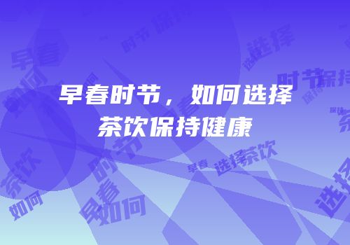 早春时节，如何选择茶饮保持健康