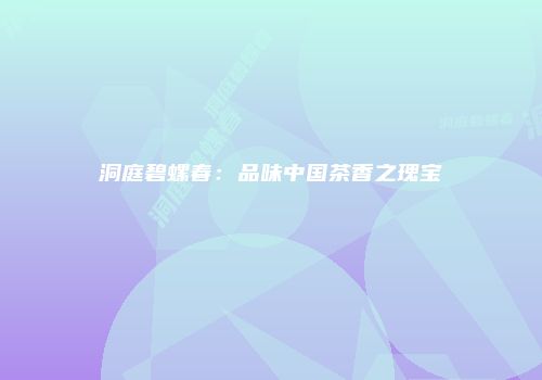 洞庭碧螺春：品味中国茶香之瑰宝