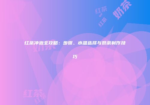 红茶冲泡全攻略：步骤、水温选择与奶茶制作技巧