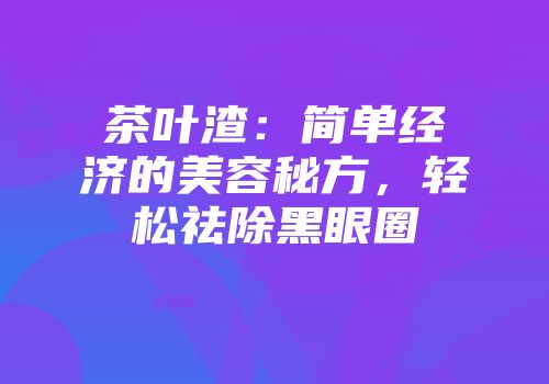 茶叶渣：简单经济的美容秘方，轻松祛除黑眼圈