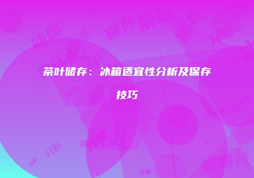 茶叶储存：冰箱适宜性分析及保存技巧