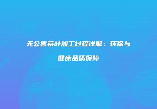 无公害茶叶加工过程详解：环保与健康品质保障