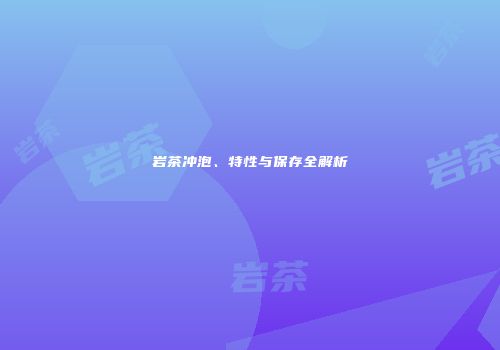 岩茶冲泡、特性与保存全解析