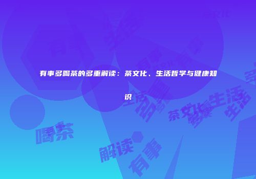 有事多喝茶的多重解读：茶文化、生活哲学与健康知识