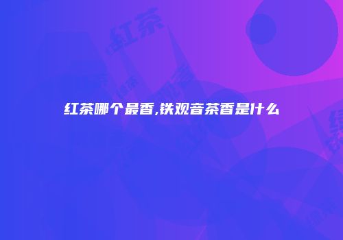 红茶哪个最香,铁观音茶香是什么