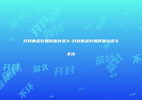 开封的茶叶如何保存多久-开封的茶叶如何保存多久不坏