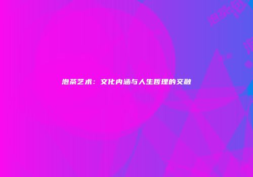 泡茶艺术：文化内涵与人生哲理的交融