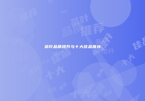 茶叶品质提升与十大佳品推荐