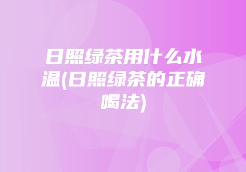 日照绿茶用什么水温(日照绿茶的正确喝法)