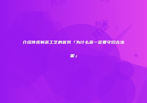 介绍传统制茶工艺的优势「为什么茶一定要守旧古法呢」