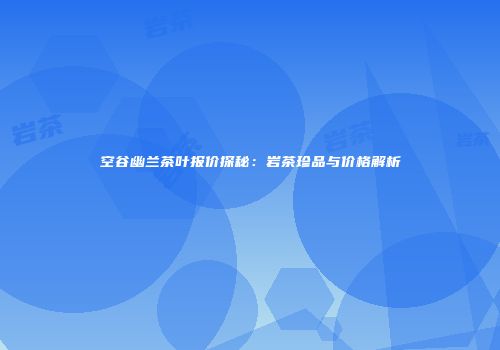 空谷幽兰茶叶报价探秘：岩茶珍品与价格解析