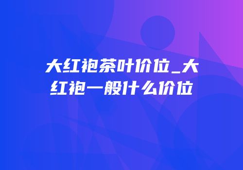 大红袍茶叶价位_大红袍一般什么价位