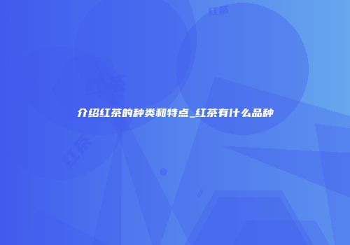 介绍红茶的种类和特点_红茶有什么品种