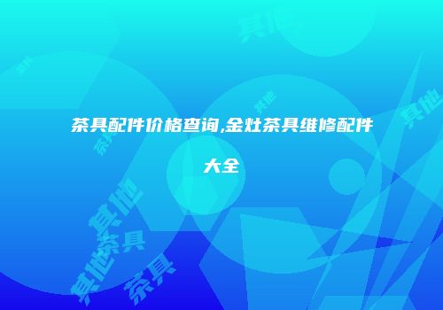 茶具配件价格查询,金灶茶具维修配件大全
