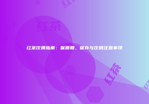 红茶饮用指南：保质期、保存与饮用注意事项