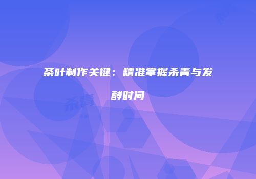 茶叶制作关键：精准掌握杀青与发酵时间