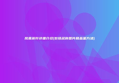 凤凰茶叶详细介绍(包括名称图片和品鉴方法)