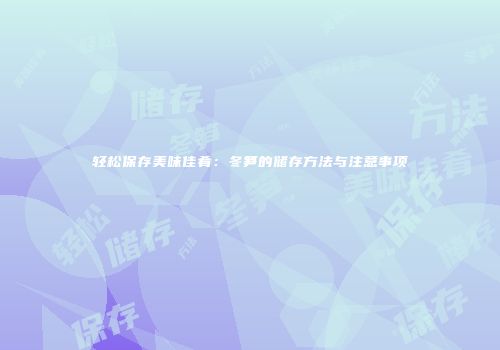 轻松保存美味佳肴：冬笋的储存方法与注意事项