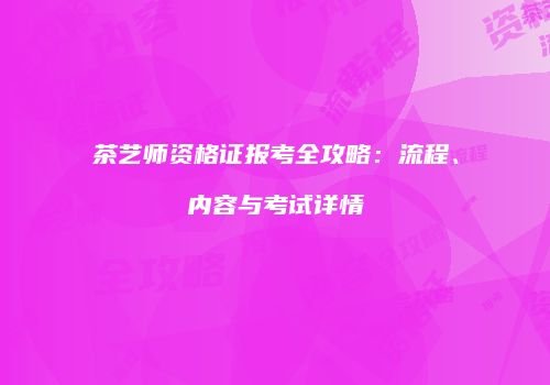 茶艺师资格证报考全攻略：流程、内容与考试详情