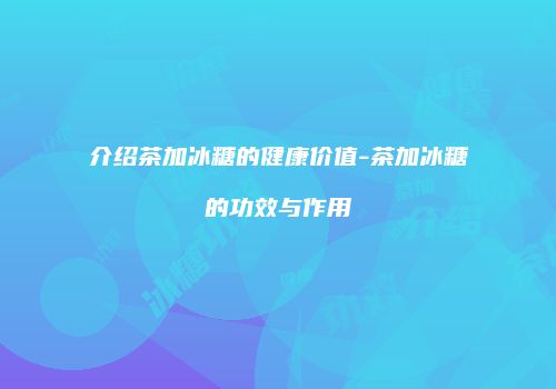 介绍茶加冰糖的健康价值-茶加冰糖的功效与作用