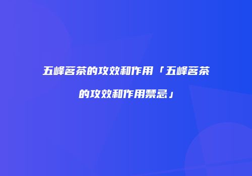 五峰茗茶的攻效和作用「五峰茗茶的攻效和作用禁忌」