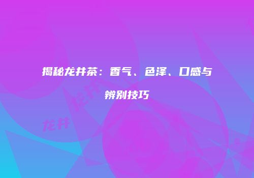 揭秘龙井茶：香气、色泽、口感与辨别技巧