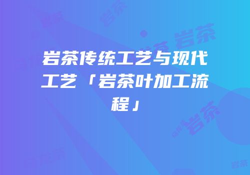 岩茶传统工艺与现代工艺「岩茶叶加工流程」