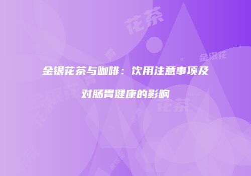金银花茶与咖啡：饮用注意事项及对肠胃健康的影响
