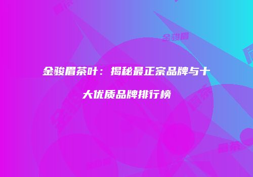 金骏眉茶叶：揭秘最正宗品牌与十大优质品牌排行榜